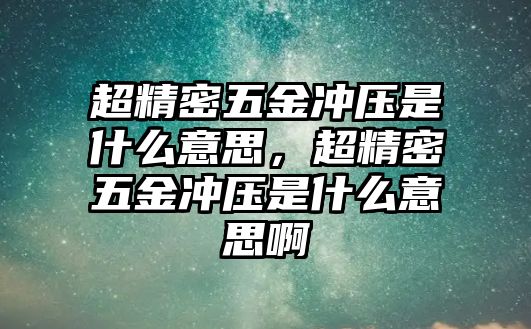 超精密五金沖壓是什么意思，超精密五金沖壓是什么意思啊