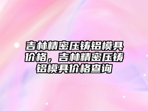 吉林精密壓鑄鋁模具價格，吉林精密壓鑄鋁模具價格查詢