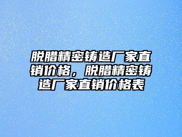 脫臘精密鑄造廠家直銷價格，脫臘精密鑄造廠家直銷價格表