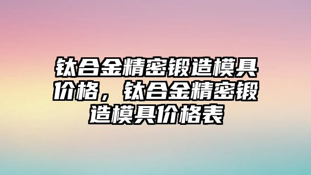 鈦合金精密鍛造模具價格，鈦合金精密鍛造模具價格表