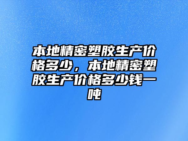 本地精密塑膠生產(chǎn)價(jià)格多少，本地精密塑膠生產(chǎn)價(jià)格多少錢一噸