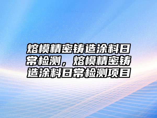 熔模精密鑄造涂料日常檢測(cè)，熔模精密鑄造涂料日常檢測(cè)項(xiàng)目