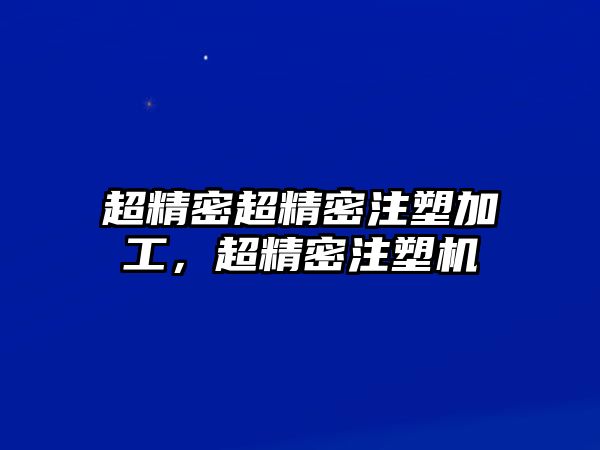 超精密超精密注塑加工，超精密注塑機(jī)