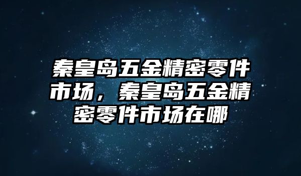 秦皇島五金精密零件市場(chǎng)，秦皇島五金精密零件市場(chǎng)在哪