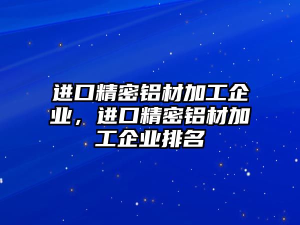 進(jìn)口精密鋁材加工企業(yè)，進(jìn)口精密鋁材加工企業(yè)排名