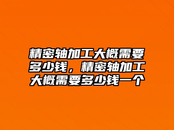 精密軸加工大概需要多少錢，精密軸加工大概需要多少錢一個