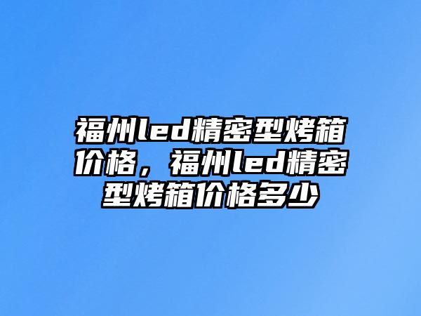 福州led精密型烤箱價格，福州led精密型烤箱價格多少