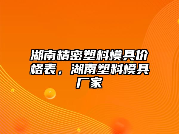 湖南精密塑料模具價(jià)格表，湖南塑料模具廠(chǎng)家