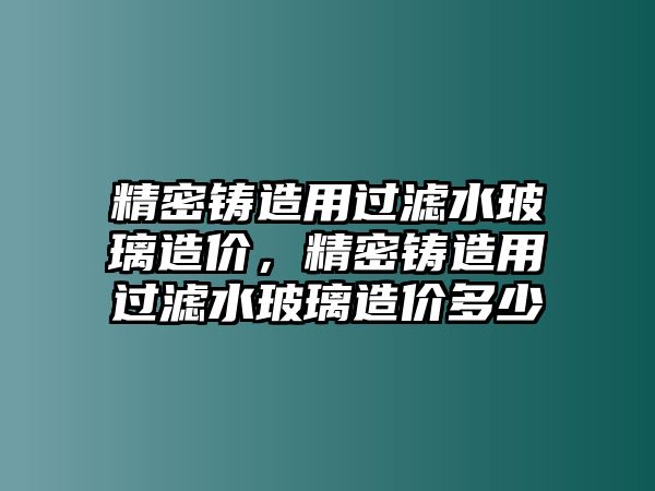 精密鑄造用過濾水玻璃造價，精密鑄造用過濾水玻璃造價多少