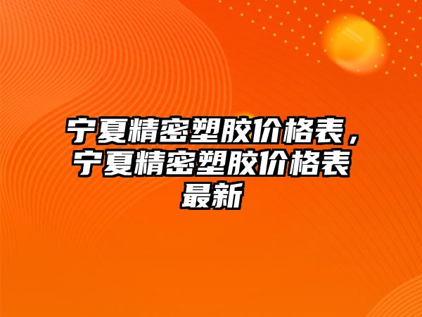 寧夏精密塑膠價(jià)格表，寧夏精密塑膠價(jià)格表最新