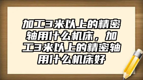 加工3米以上的精密軸用什么機(jī)床，加工3米以上的精密軸用什么機(jī)床好