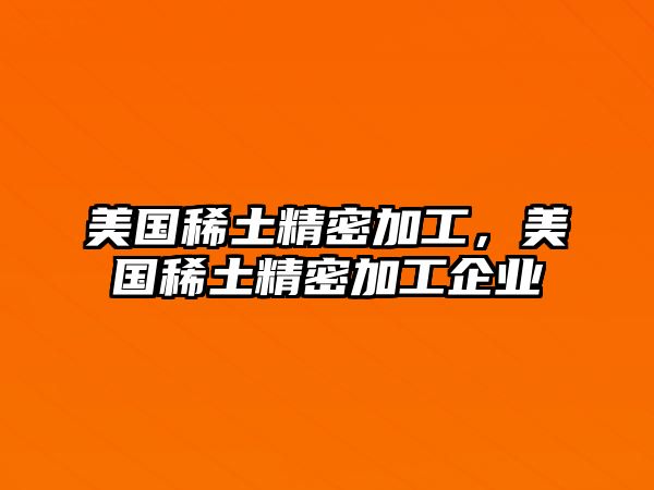 美國(guó)稀土精密加工，美國(guó)稀土精密加工企業(yè)