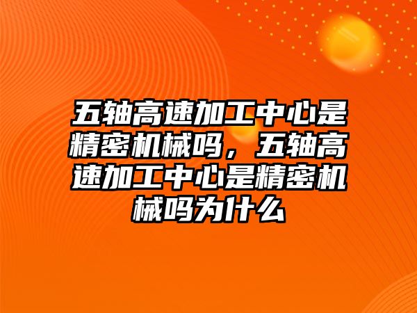 五軸高速加工中心是精密機(jī)械嗎，五軸高速加工中心是精密機(jī)械嗎為什么