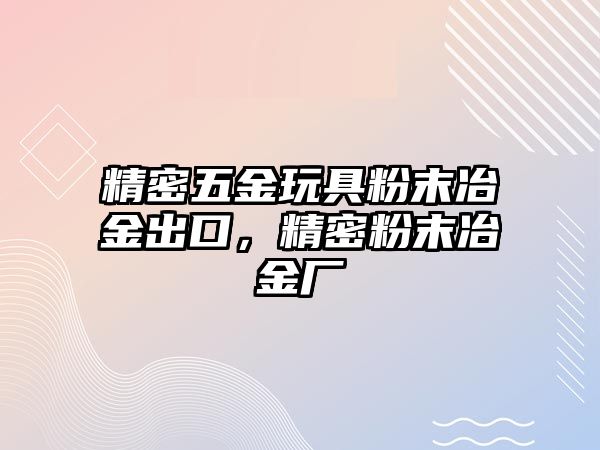 精密五金玩具粉末冶金出口，精密粉末冶金廠