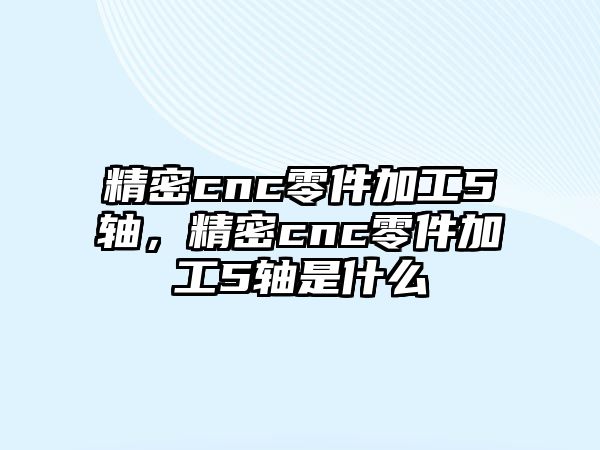 精密cnc零件加工5軸，精密cnc零件加工5軸是什么