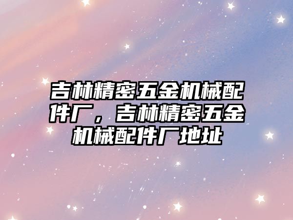 吉林精密五金機械配件廠，吉林精密五金機械配件廠地址