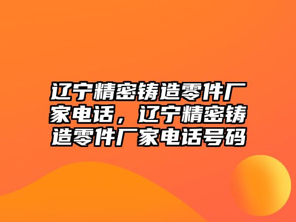 遼寧精密鑄造零件廠家電話，遼寧精密鑄造零件廠家電話號碼