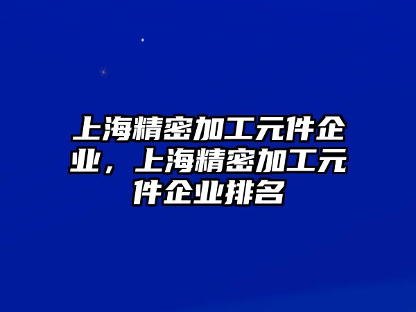 上海精密加工元件企業(yè)，上海精密加工元件企業(yè)排名