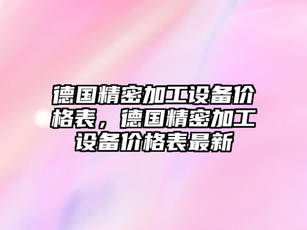 德國精密加工設備價格表，德國精密加工設備價格表最新