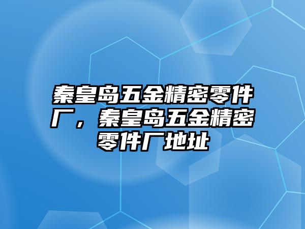 秦皇島五金精密零件廠，秦皇島五金精密零件廠地址