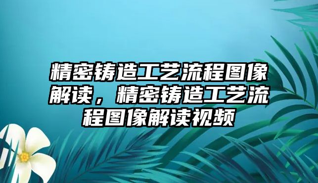 精密鑄造工藝流程圖像解讀，精密鑄造工藝流程圖像解讀視頻