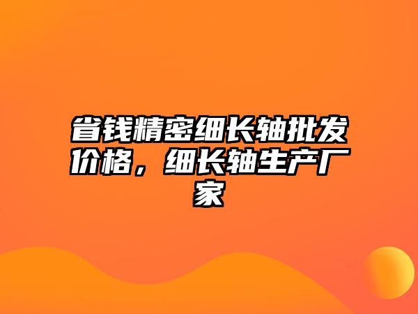 省錢精密細(xì)長(zhǎng)軸批發(fā)價(jià)格，細(xì)長(zhǎng)軸生產(chǎn)廠家