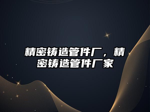 精密鑄造管件廠，精密鑄造管件廠家