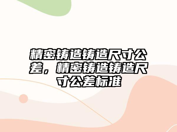 精密鑄造鑄造尺寸公差，精密鑄造鑄造尺寸公差標準