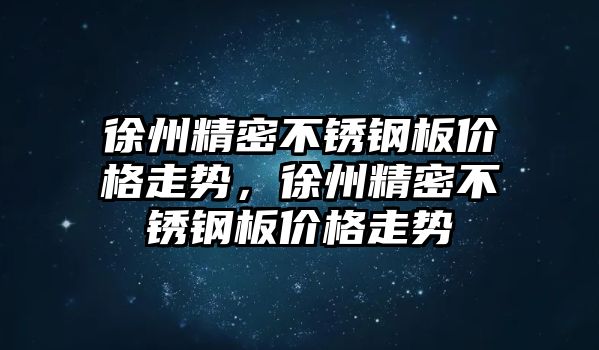 徐州精密不銹鋼板價格走勢，徐州精密不銹鋼板價格走勢