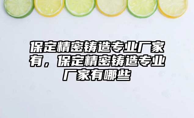 保定精密鑄造專業(yè)廠家有，保定精密鑄造專業(yè)廠家有哪些