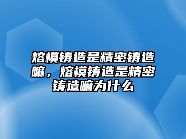 熔模鑄造是精密鑄造嘛，熔模鑄造是精密鑄造嘛為什么