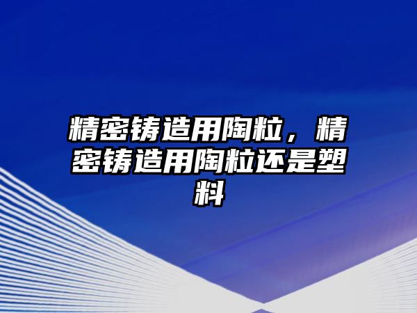 精密鑄造用陶粒，精密鑄造用陶粒還是塑料