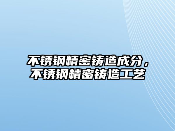 不銹鋼精密鑄造成分，不銹鋼精密鑄造工藝