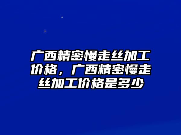 廣西精密慢走絲加工價(jià)格，廣西精密慢走絲加工價(jià)格是多少