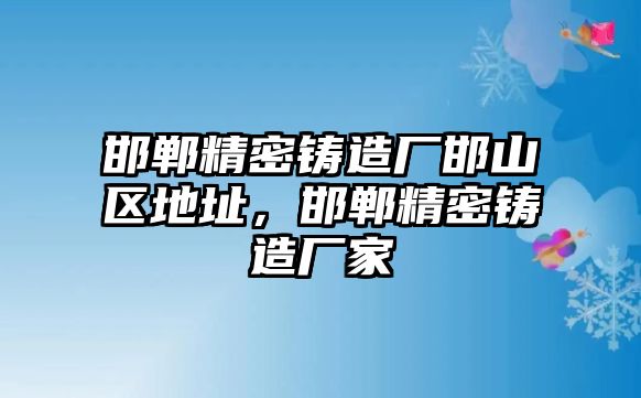 邯鄲精密鑄造廠邯山區(qū)地址，邯鄲精密鑄造廠家