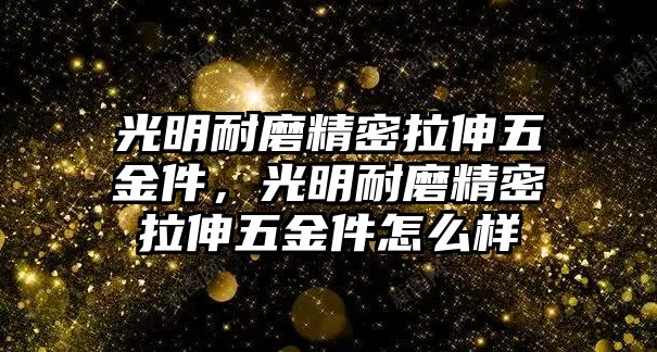 光明耐磨精密拉伸五金件，光明耐磨精密拉伸五金件怎么樣