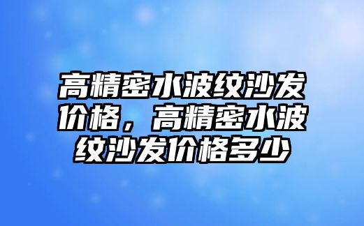 高精密水波紋沙發(fā)價格，高精密水波紋沙發(fā)價格多少