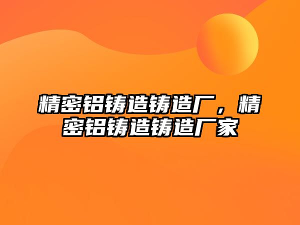 精密鋁鑄造鑄造廠，精密鋁鑄造鑄造廠家