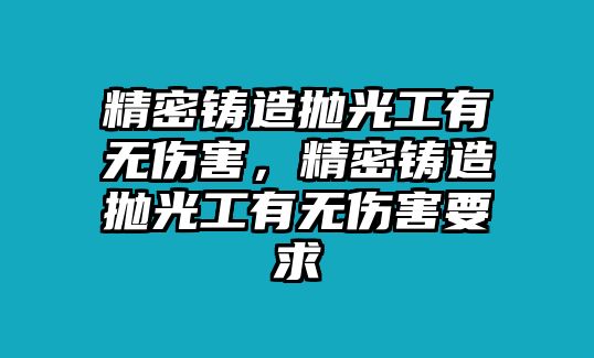 精密鑄造拋光工有無傷害，精密鑄造拋光工有無傷害要求