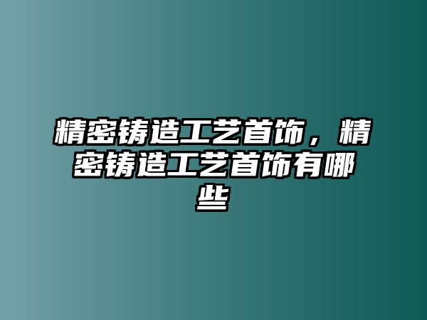 精密鑄造工藝首飾，精密鑄造工藝首飾有哪些