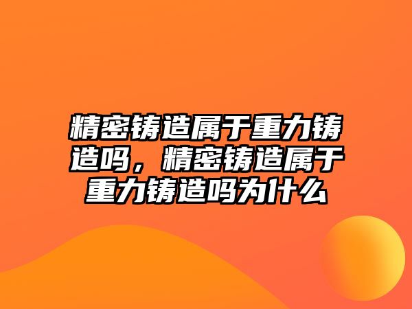 精密鑄造屬于重力鑄造嗎，精密鑄造屬于重力鑄造嗎為什么