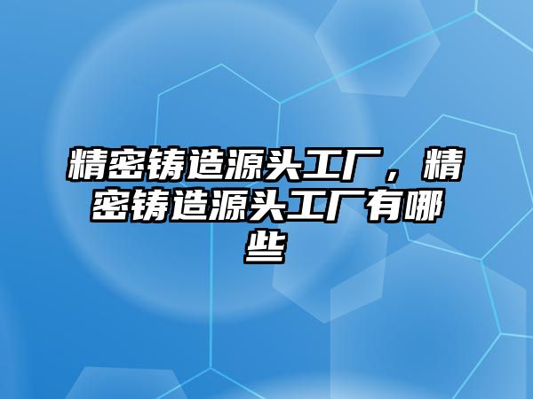 精密鑄造源頭工廠，精密鑄造源頭工廠有哪些