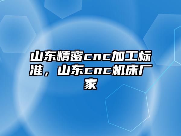 山東精密cnc加工標(biāo)準(zhǔn)，山東cnc機(jī)床廠家