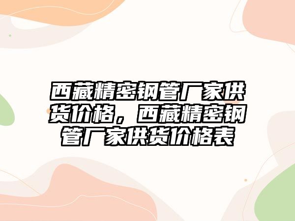 西藏精密鋼管廠家供貨價格，西藏精密鋼管廠家供貨價格表