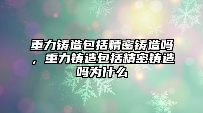 重力鑄造包括精密鑄造嗎，重力鑄造包括精密鑄造嗎為什么