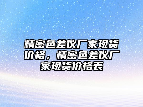 精密色差儀廠家現(xiàn)貨價(jià)格，精密色差儀廠家現(xiàn)貨價(jià)格表