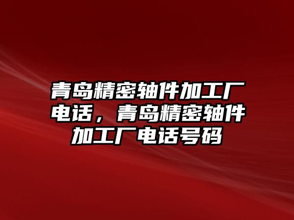 青島精密軸件加工廠電話，青島精密軸件加工廠電話號(hào)碼