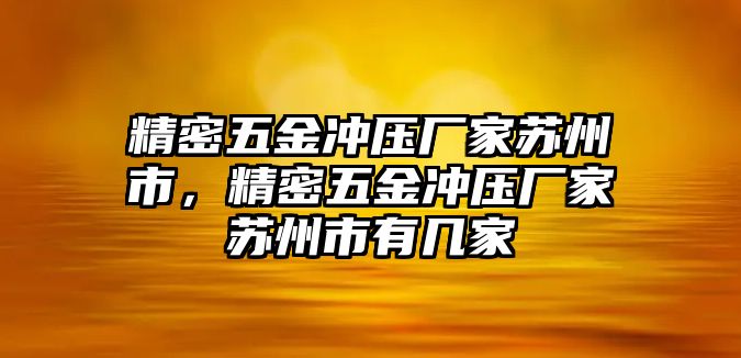 精密五金沖壓廠家蘇州市，精密五金沖壓廠家蘇州市有幾家