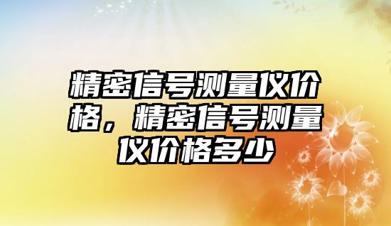 精密信號測量儀價(jià)格，精密信號測量儀價(jià)格多少