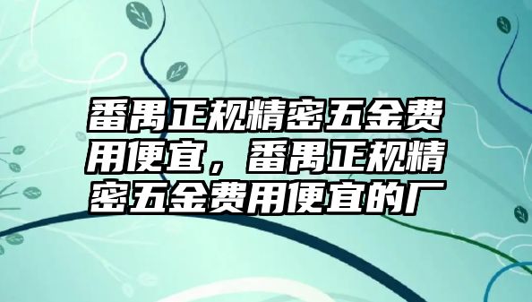 番禺正規(guī)精密五金費(fèi)用便宜，番禺正規(guī)精密五金費(fèi)用便宜的廠